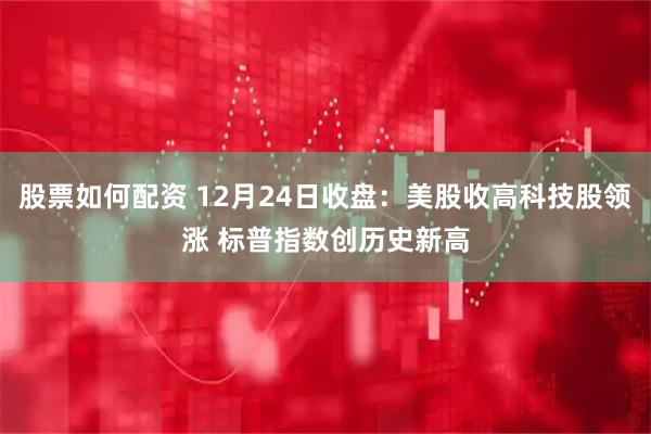 股票如何配资 12月24日收盘：美股收高科技股领涨 标普指数创历史新高