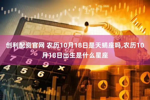 创利配资官网 农历10月18日是天蝎座吗,农历10月18日出生是什么星座
