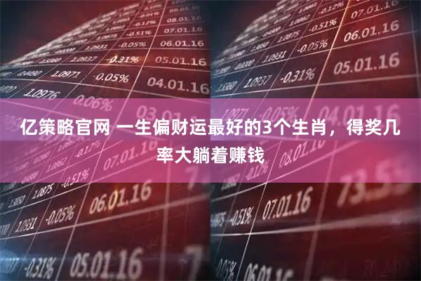 亿策略官网 一生偏财运最好的3个生肖，得奖几率大躺着赚钱