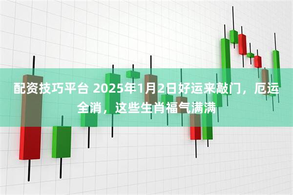 配资技巧平台 2025年1月2日好运来敲门，厄运全消，这些生肖福气满满
