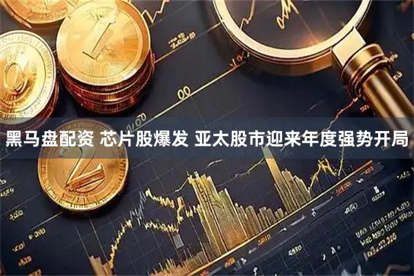 黑马盘配资 芯片股爆发 亚太股市迎来年度强势开局