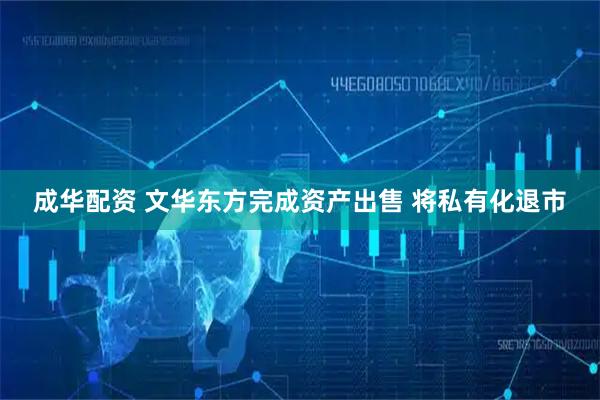成华配资 文华东方完成资产出售 将私有化退市