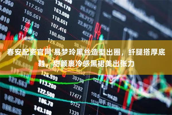 春安配资官网 易梦玲黑丝造型出圈，纤腿搭厚底鞋，甜颜裹冷感黑裙美出张力