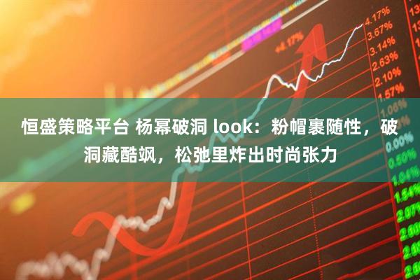 恒盛策略平台 杨幂破洞 look：粉帽裹随性，破洞藏酷飒，松弛里炸出时尚张力