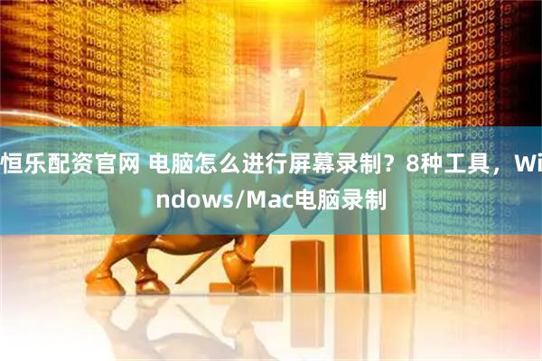 恒乐配资官网 电脑怎么进行屏幕录制？8种工具，Windows/Mac电脑录制