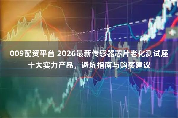 009配资平台 2026最新传感器芯片老化测试座十大实力产品，避坑指南与购买建议