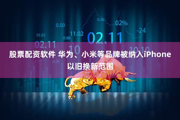 股票配资软件 华为、小米等品牌被纳入iPhone以旧换新范围