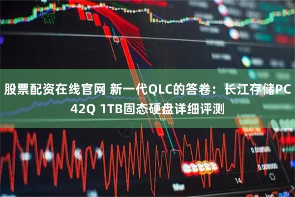 股票配资在线官网 新一代QLC的答卷：长江存储PC42Q 1TB固态硬盘详细评测