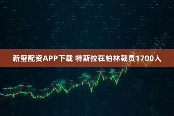 新玺配资APP下载 特斯拉在柏林裁员1700人