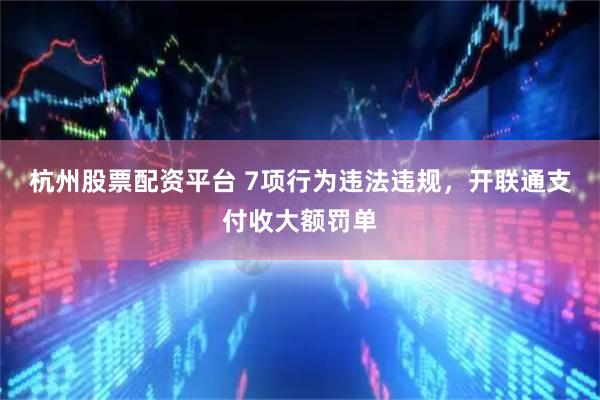 杭州股票配资平台 7项行为违法违规，开联通支付收大额罚单