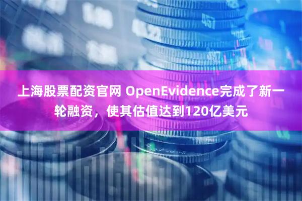上海股票配资官网 OpenEvidence完成了新一轮融资，使其估值达到120亿美元