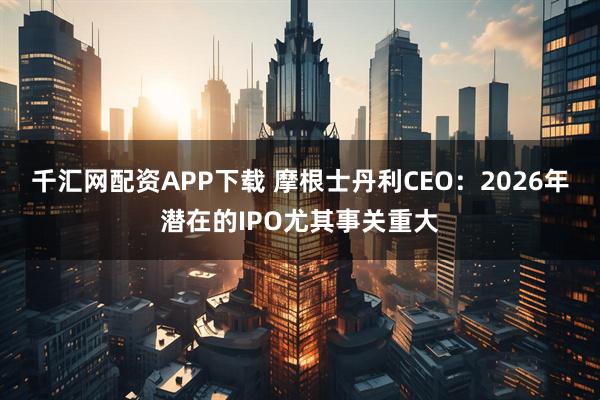 千汇网配资APP下载 摩根士丹利CEO：2026年潜在的IPO尤其事关重大
