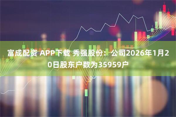 富成配资 APP下载 秀强股份：公司2026年1月20日股东户数为35959户