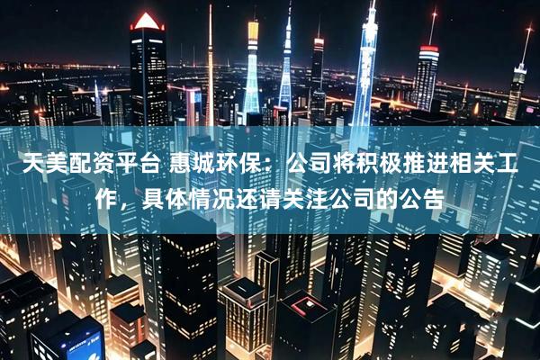 天美配资平台 惠城环保：公司将积极推进相关工作，具体情况还请关注公司的公告