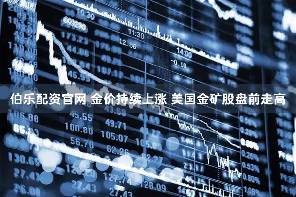 伯乐配资官网 金价持续上涨 美国金矿股盘前走高