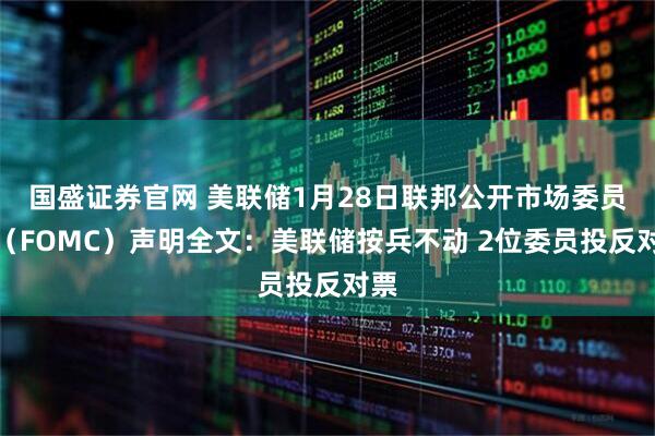 国盛证券官网 美联储1月28日联邦公开市场委员会（FOMC）声明全文：美联储按兵不动 2位委员投反对票