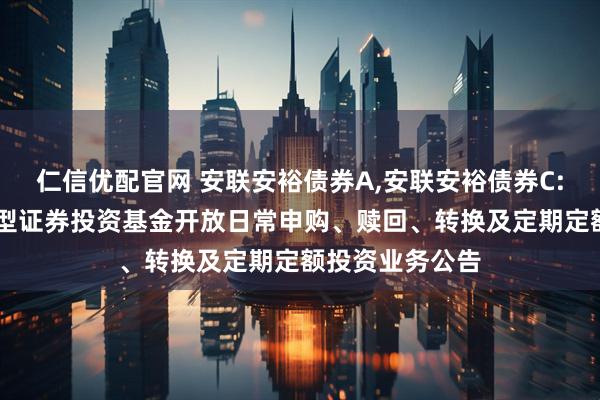 仁信优配官网 安联安裕债券A,安联安裕债券C: 安联安裕债券型证券投资基金开放日常申购、赎回、转换及定期定额投资业务公告