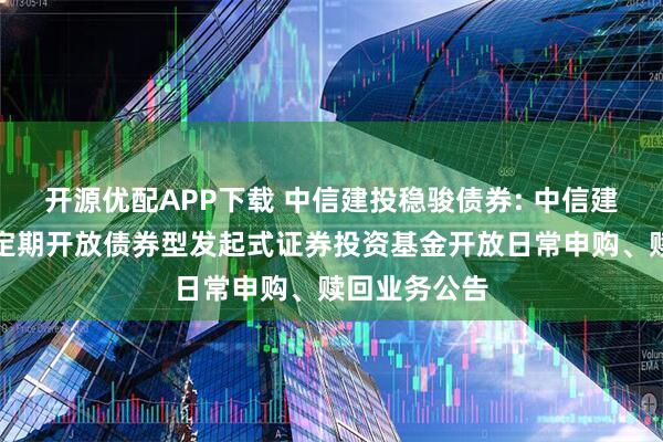 开源优配APP下载 中信建投稳骏债券: 中信建投稳骏一年定期开放债券型发起式证券投资基金开放日常申购、赎回业务公告