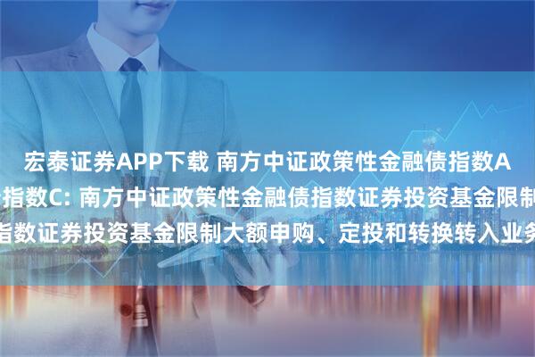 宏泰证券APP下载 南方中证政策性金融债指数A,南方中证政策性金融债指数C: 南方中证政策性金融债指数证券投资基金限制大额申购、定投和转换转入业务的公告