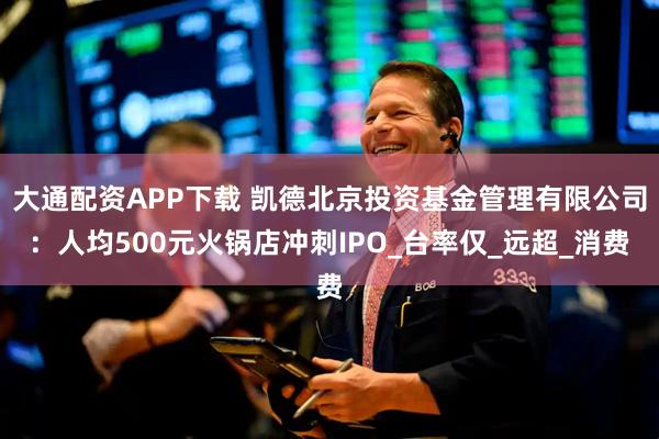 大通配资APP下载 凯德北京投资基金管理有限公司：人均500元火锅店冲刺IPO_台率仅_远超_消费