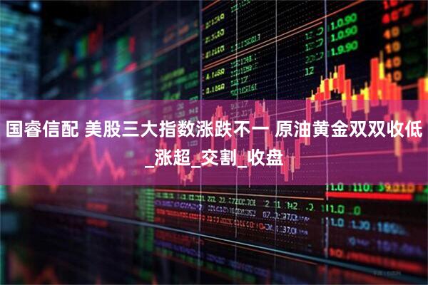 国睿信配 美股三大指数涨跌不一 原油黄金双双收低_涨超_交割_收盘