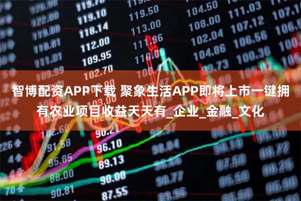 智博配资APP下载 聚象生活APP即将上市一键拥有农业项目收益天天有_企业_金融_文化