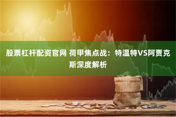 股票杠杆配资官网 荷甲焦点战：特温特VS阿贾克斯深度解析