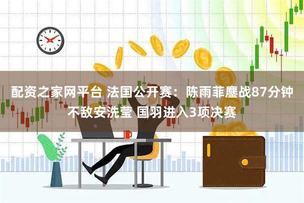 配资之家网平台 法国公开赛：陈雨菲鏖战87分钟不敌安洗莹 国羽进入3项决赛