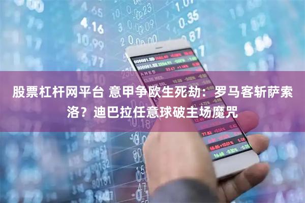 股票杠杆网平台 意甲争欧生死劫：罗马客斩萨索洛？迪巴拉任意球破主场魔咒