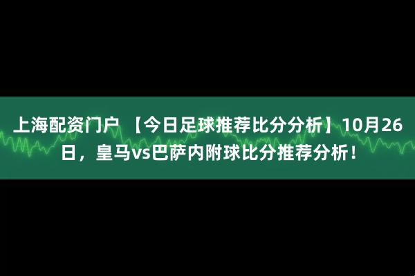 上海配资门户 【今日足球推荐比分分析】10月26日，皇马vs巴萨内附球比分推荐分析！