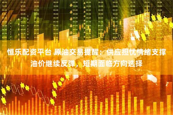 恒乐配资平台 原油交易提醒：供应担忧情绪支撑油价继续反弹，短期面临方向选择