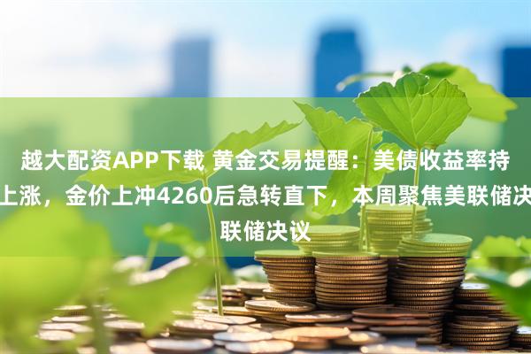 越大配资APP下载 黄金交易提醒：美债收益率持续上涨，金价上冲4260后急转直下，本周聚焦美联储决议