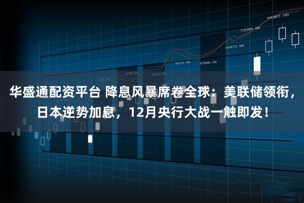 华盛通配资平台 降息风暴席卷全球：美联储领衔，日本逆势加息，12月央行大战一触即发！