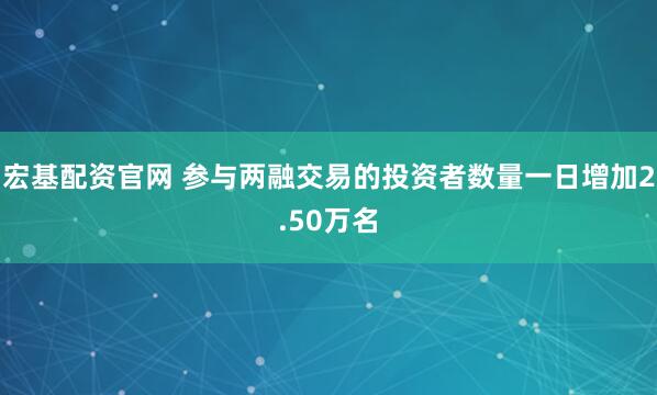 宏基配资官网 参与两融交易的投资者数量一日增加2.50万名