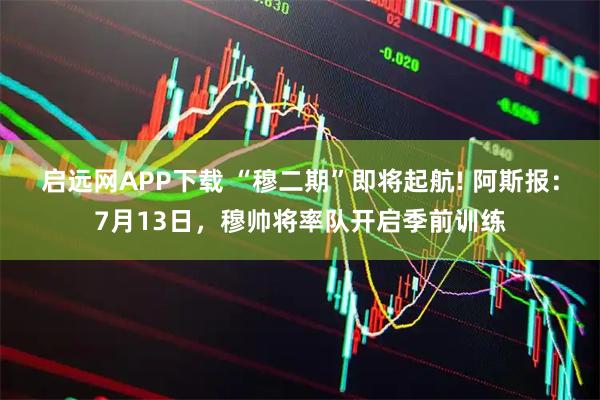 启远网APP下载 “穆二期”即将起航! 阿斯报:7月13日,穆帅将率队开启季前训练